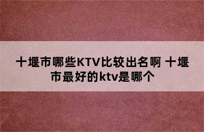 十堰市哪些KTV比较出名啊 十堰市最好的ktv是哪个